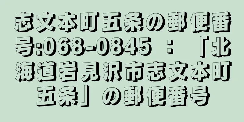 志文本町五条の郵便番号:068-0845 ： 「北海道岩見沢市志文本町五条」の郵便番号