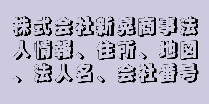 株式会社新晃商事法人情報、住所、地図、法人名、会社番号