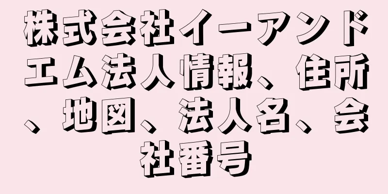 株式会社イーアンドエム法人情報、住所、地図、法人名、会社番号