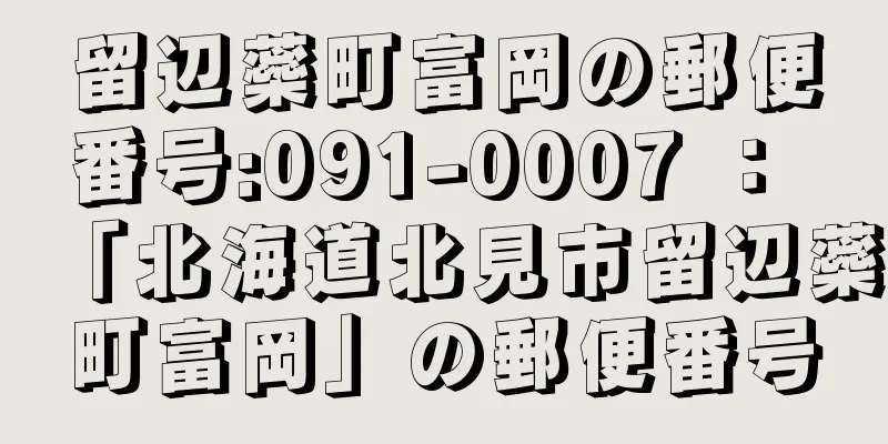 留辺蘂町富岡の郵便番号:091-0007 ： 「北海道北見市留辺蘂町富岡」の郵便番号