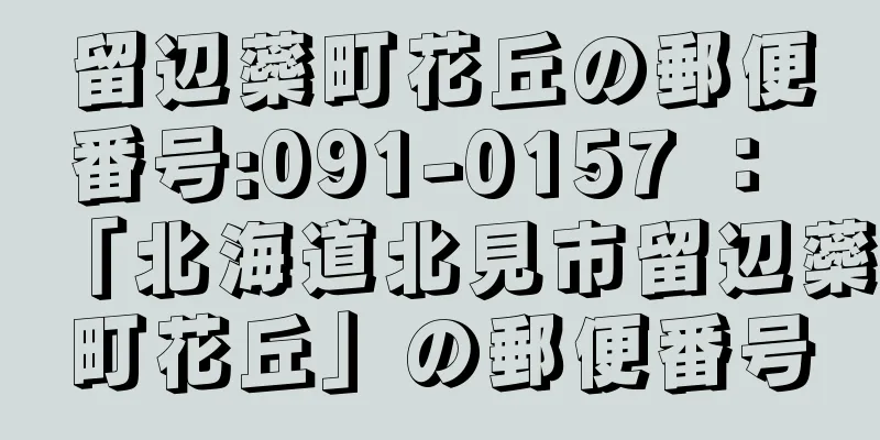 留辺蘂町花丘の郵便番号:091-0157 ： 「北海道北見市留辺蘂町花丘」の郵便番号