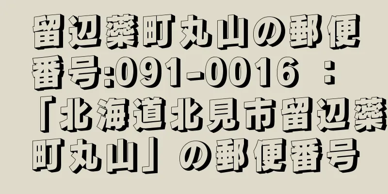 留辺蘂町丸山の郵便番号:091-0016 ： 「北海道北見市留辺蘂町丸山」の郵便番号