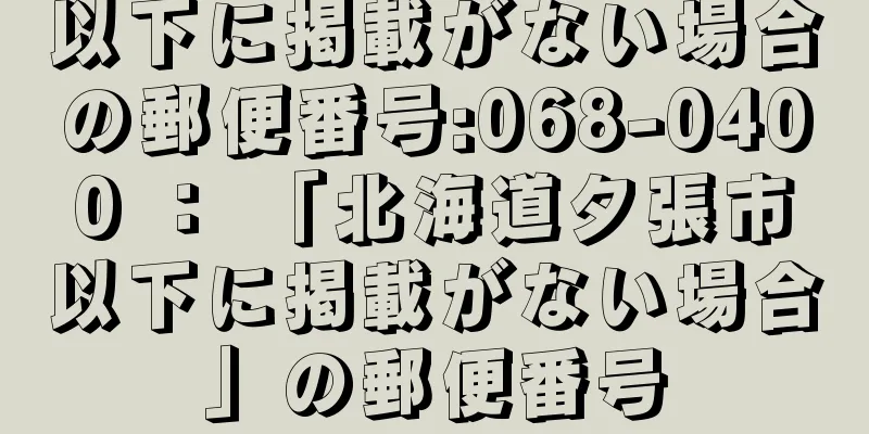 以下に掲載がない場合の郵便番号:068-0400 ： 「北海道夕張市以下に掲載がない場合」の郵便番号