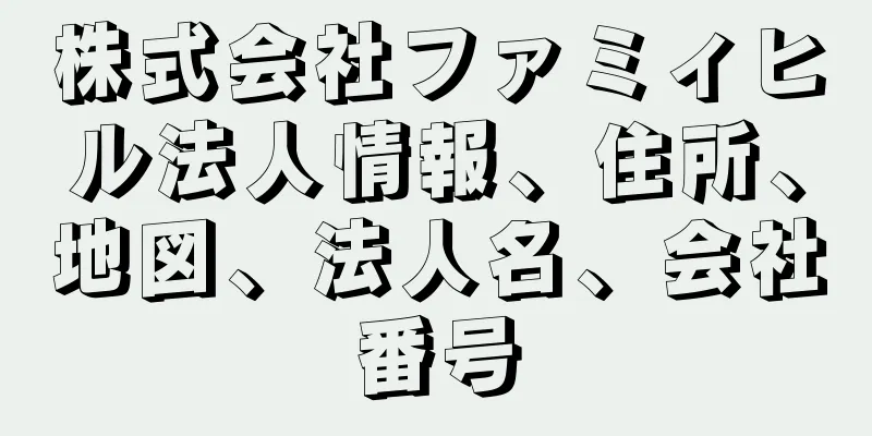 株式会社ファミィヒル法人情報、住所、地図、法人名、会社番号