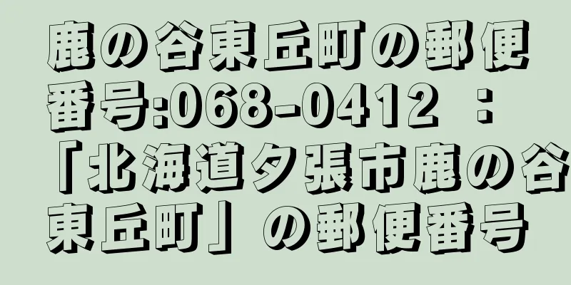 鹿の谷東丘町の郵便番号:068-0412 ： 「北海道夕張市鹿の谷東丘町」の郵便番号