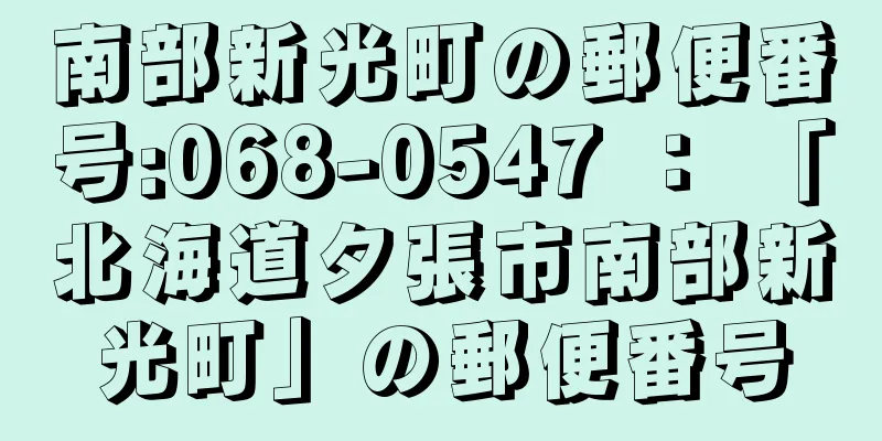 南部新光町の郵便番号:068-0547 ： 「北海道夕張市南部新光町」の郵便番号