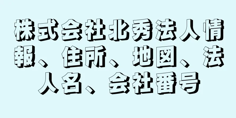 株式会社北秀法人情報、住所、地図、法人名、会社番号