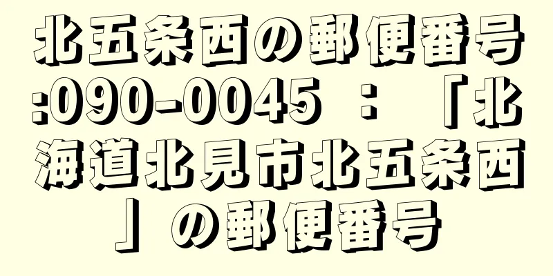 北五条西の郵便番号:090-0045 ： 「北海道北見市北五条西」の郵便番号