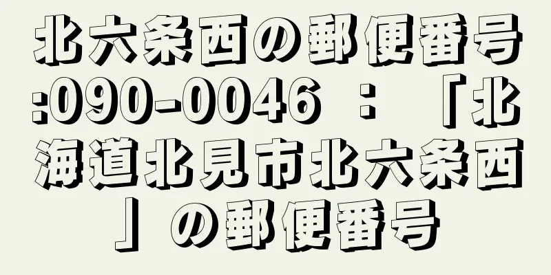 北六条西の郵便番号:090-0046 ： 「北海道北見市北六条西」の郵便番号