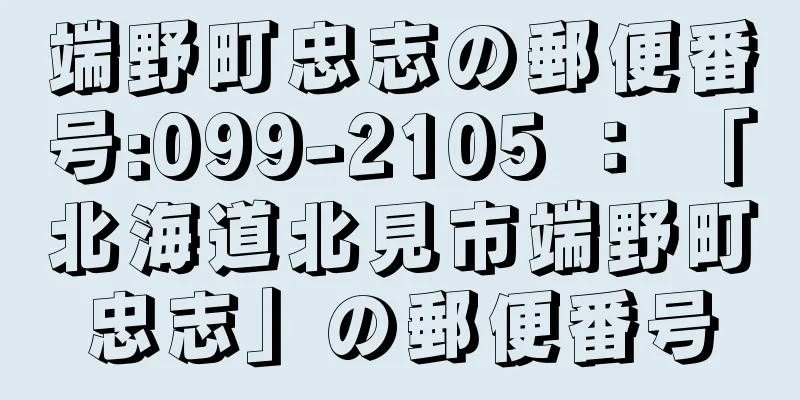 端野町忠志の郵便番号:099-2105 ： 「北海道北見市端野町忠志」の郵便番号