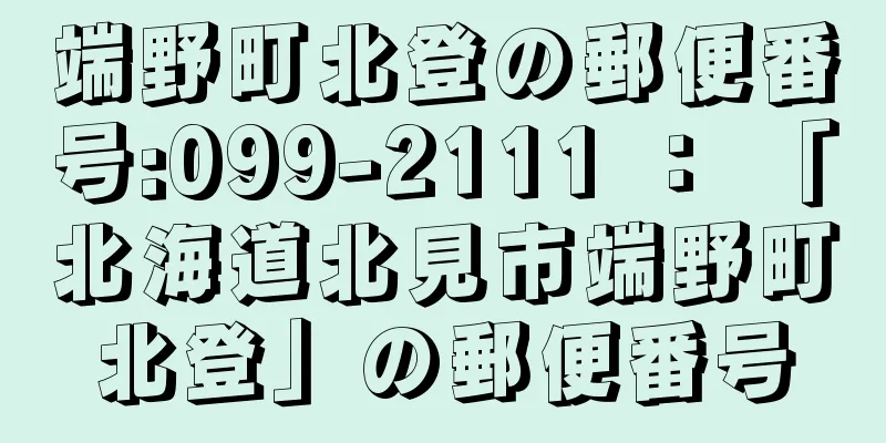 端野町北登の郵便番号:099-2111 ： 「北海道北見市端野町北登」の郵便番号