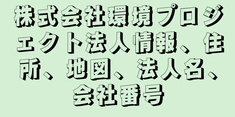 株式会社環境プロジェクト法人情報、住所、地図、法人名、会社番号