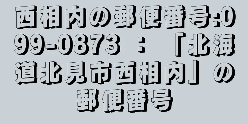 西相内の郵便番号:099-0873 ： 「北海道北見市西相内」の郵便番号