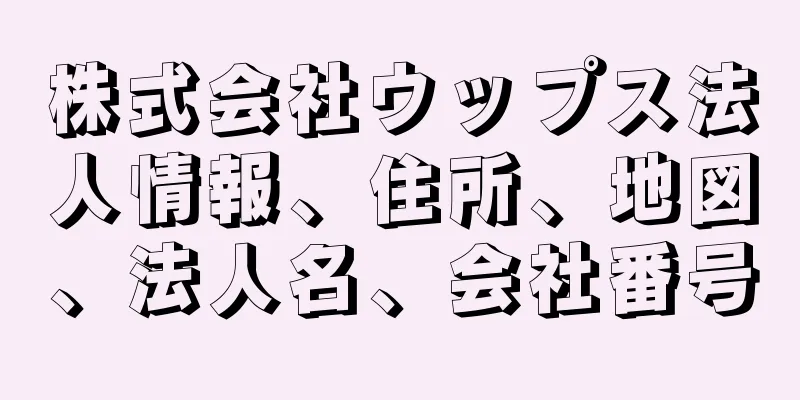 株式会社ウップス法人情報、住所、地図、法人名、会社番号