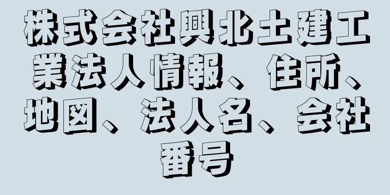 株式会社興北土建工業法人情報、住所、地図、法人名、会社番号