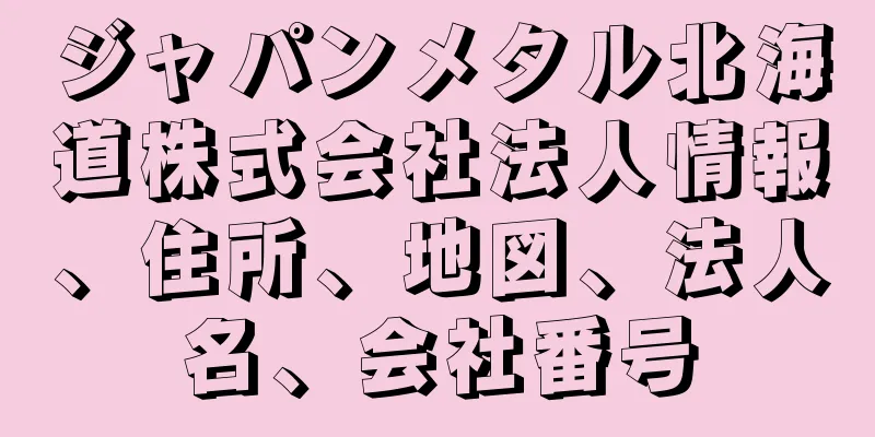 ジャパンメタル北海道株式会社法人情報、住所、地図、法人名、会社番号