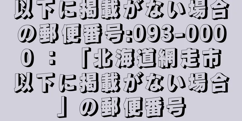 以下に掲載がない場合の郵便番号:093-0000 ： 「北海道網走市以下に掲載がない場合」の郵便番号