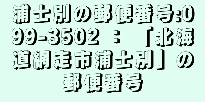 浦士別の郵便番号:099-3502 ： 「北海道網走市浦士別」の郵便番号