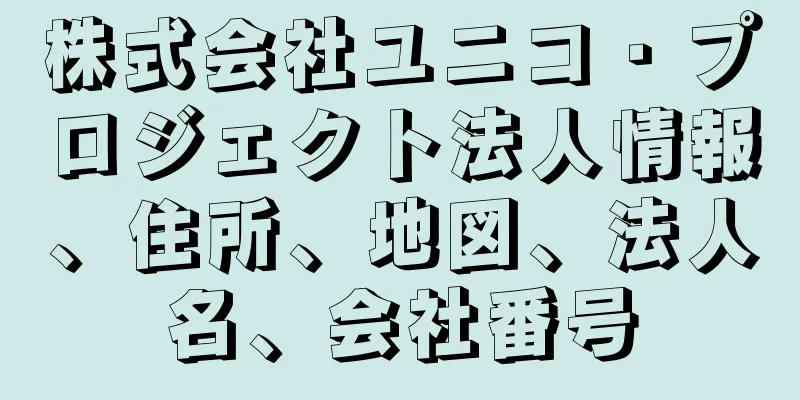 株式会社ユニコ・プロジェクト法人情報、住所、地図、法人名、会社番号