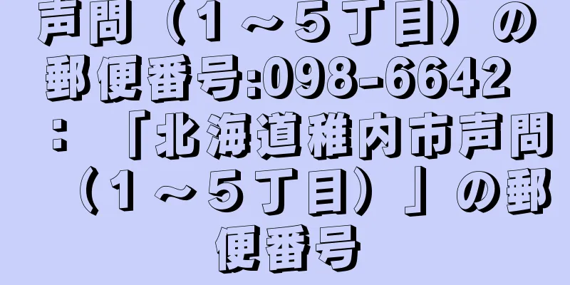 声問（１〜５丁目）の郵便番号:098-6642 ： 「北海道稚内市声問（１〜５丁目）」の郵便番号