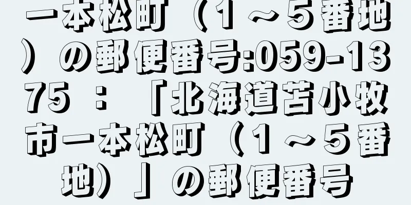 一本松町（１〜５番地）の郵便番号:059-1375 ： 「北海道苫小牧市一本松町（１〜５番地）」の郵便番号