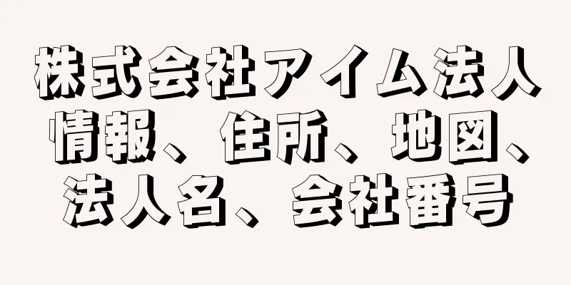 株式会社アイム法人情報、住所、地図、法人名、会社番号