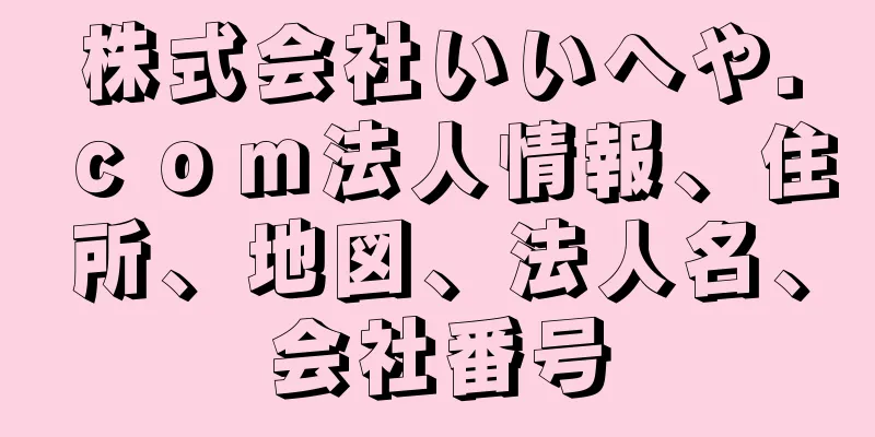 株式会社いいへや．ｃｏｍ法人情報、住所、地図、法人名、会社番号