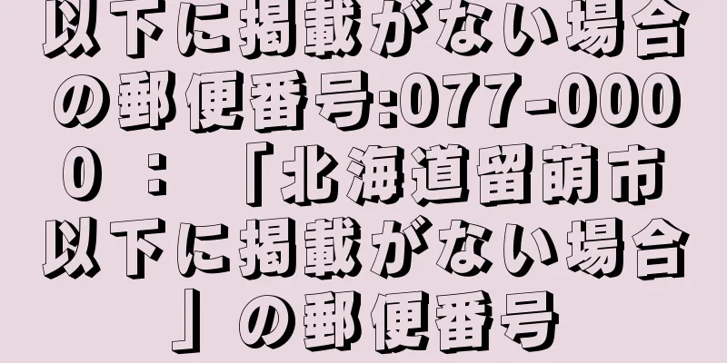 以下に掲載がない場合の郵便番号:077-0000 ： 「北海道留萌市以下に掲載がない場合」の郵便番号