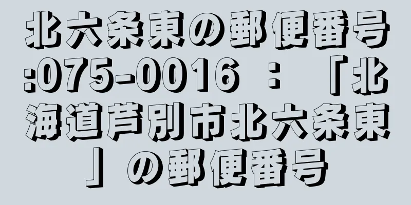 北六条東の郵便番号:075-0016 ： 「北海道芦別市北六条東」の郵便番号