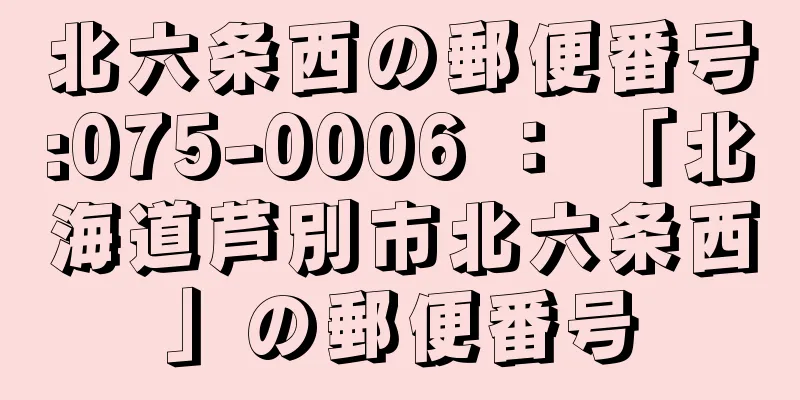 北六条西の郵便番号:075-0006 ： 「北海道芦別市北六条西」の郵便番号