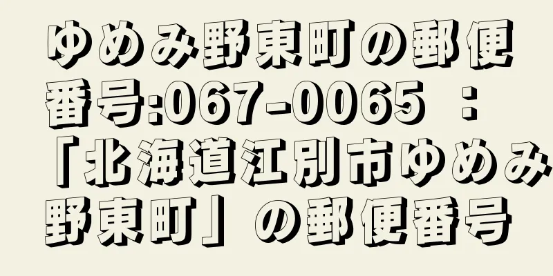 ゆめみ野東町の郵便番号:067-0065 ： 「北海道江別市ゆめみ野東町」の郵便番号