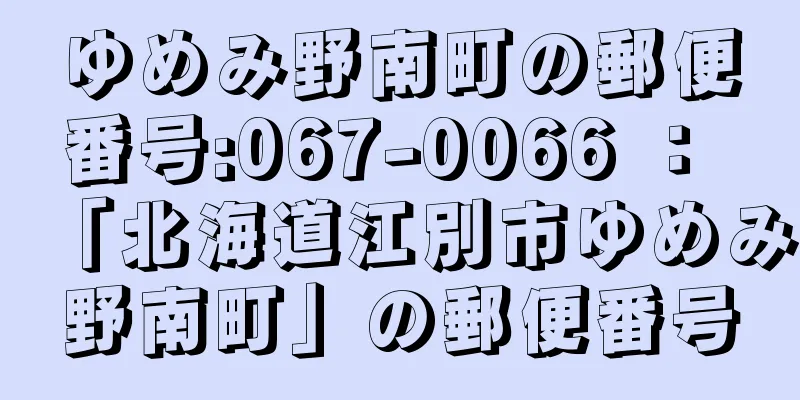 ゆめみ野南町の郵便番号:067-0066 ： 「北海道江別市ゆめみ野南町」の郵便番号