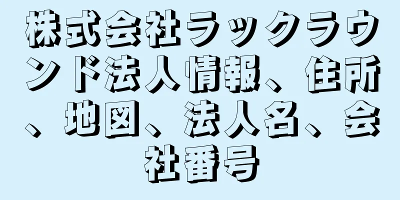 株式会社ラックラウンド法人情報、住所、地図、法人名、会社番号