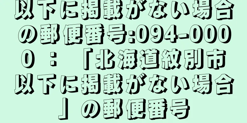 以下に掲載がない場合の郵便番号:094-0000 ： 「北海道紋別市以下に掲載がない場合」の郵便番号