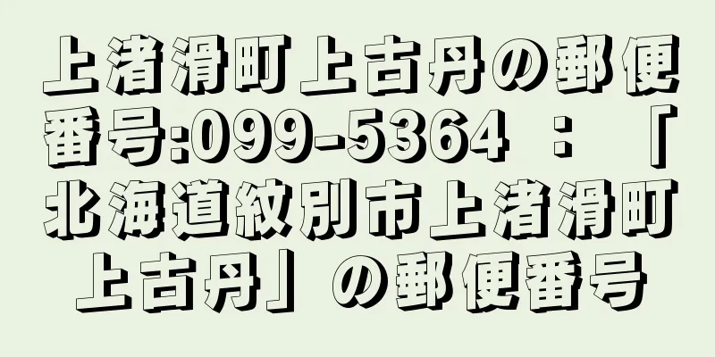 上渚滑町上古丹の郵便番号:099-5364 ： 「北海道紋別市上渚滑町上古丹」の郵便番号