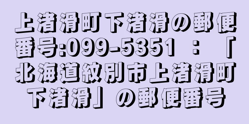 上渚滑町下渚滑の郵便番号:099-5351 ： 「北海道紋別市上渚滑町下渚滑」の郵便番号