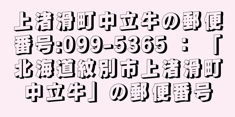 上渚滑町中立牛の郵便番号:099-5365 ： 「北海道紋別市上渚滑町中立牛」の郵便番号