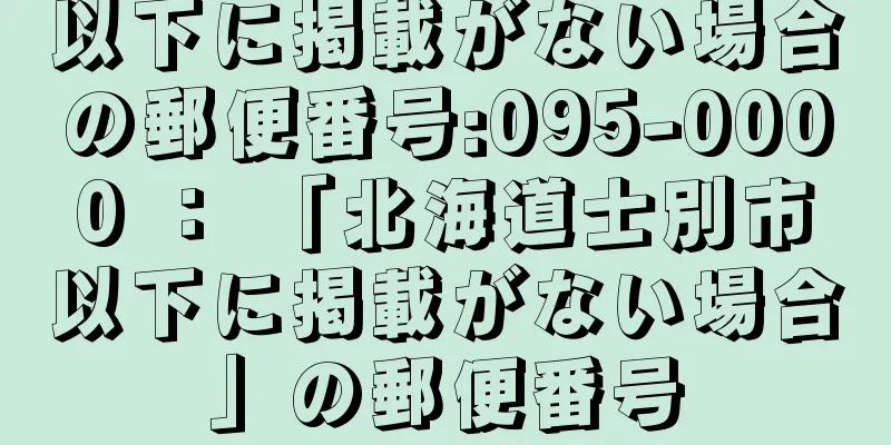 以下に掲載がない場合の郵便番号:095-0000 ： 「北海道士別市以下に掲載がない場合」の郵便番号