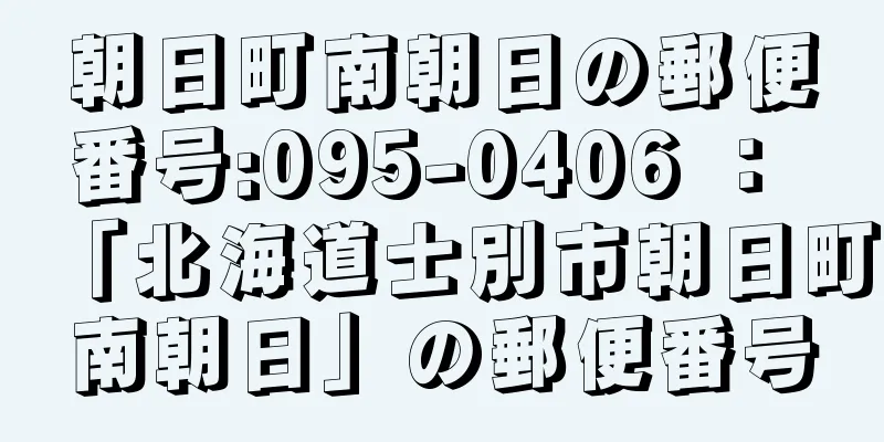 朝日町南朝日の郵便番号:095-0406 ： 「北海道士別市朝日町南朝日」の郵便番号