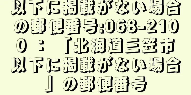 以下に掲載がない場合の郵便番号:068-2100 ： 「北海道三笠市以下に掲載がない場合」の郵便番号