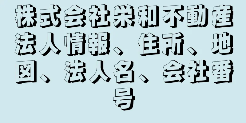 株式会社栄和不動産法人情報、住所、地図、法人名、会社番号