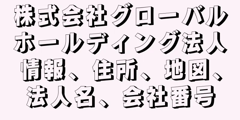 株式会社グローバルホールディング法人情報、住所、地図、法人名、会社番号