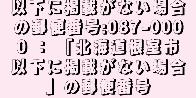 以下に掲載がない場合の郵便番号:087-0000 ： 「北海道根室市以下に掲載がない場合」の郵便番号