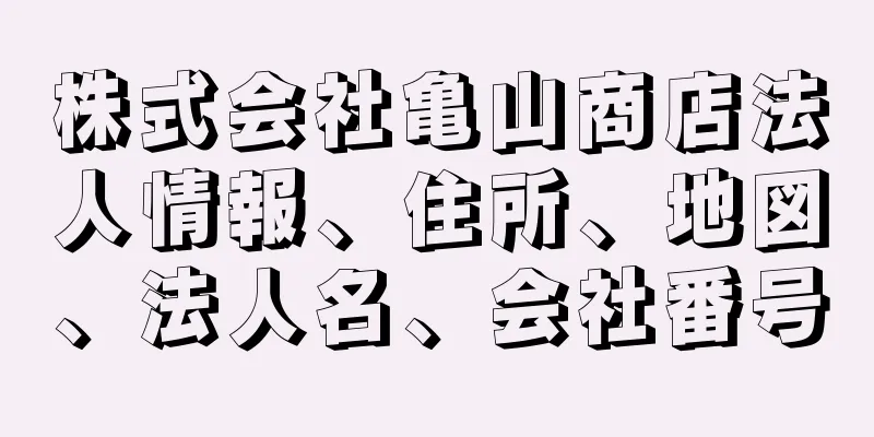 株式会社亀山商店法人情報、住所、地図、法人名、会社番号