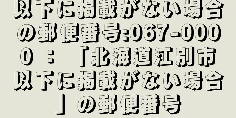 以下に掲載がない場合の郵便番号:067-0000 ： 「北海道江別市以下に掲載がない場合」の郵便番号