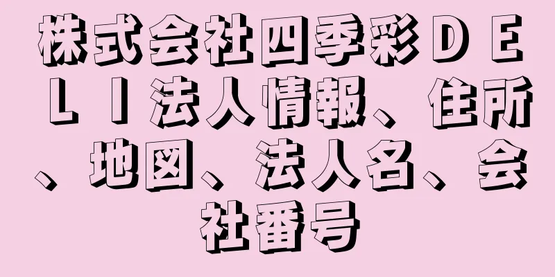 株式会社四季彩ＤＥＬＩ法人情報、住所、地図、法人名、会社番号