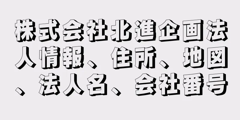 株式会社北進企画法人情報、住所、地図、法人名、会社番号