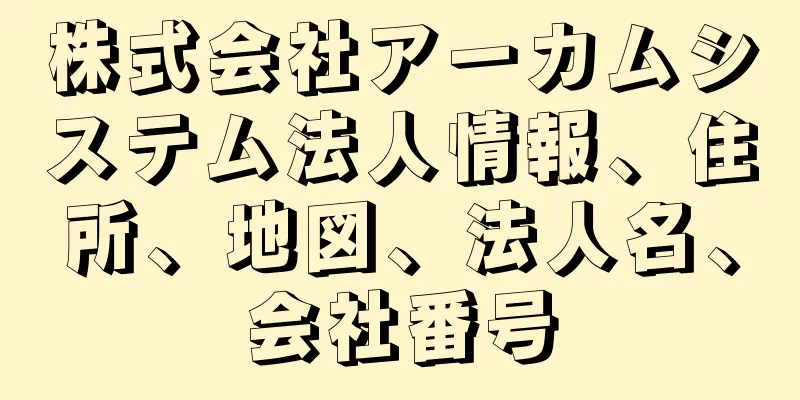 株式会社アーカムシステム法人情報、住所、地図、法人名、会社番号