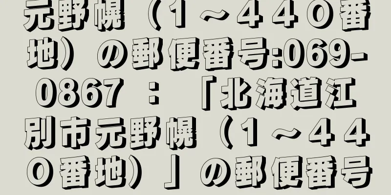 元野幌（１〜４４０番地）の郵便番号:069-0867 ： 「北海道江別市元野幌（１〜４４０番地）」の郵便番号