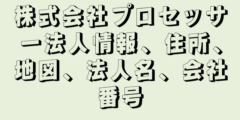 株式会社プロセッサー法人情報、住所、地図、法人名、会社番号